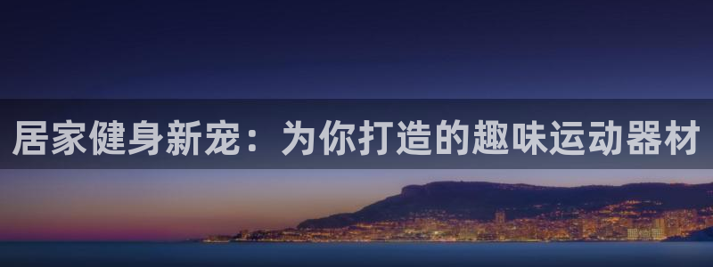 三亿体育官网下载平台注册流程图：居家健身新宠：为你打