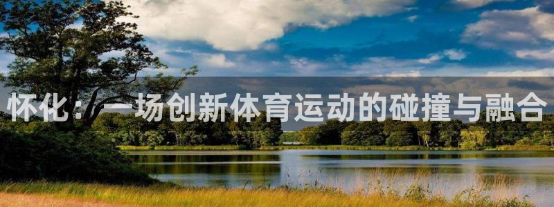三亿体育官网下载平台注册：怀化：一场创新体育运动的碰