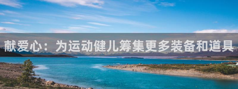 三亿体育官方正版app娱乐平台：献爱心：为运动健儿筹集更多装