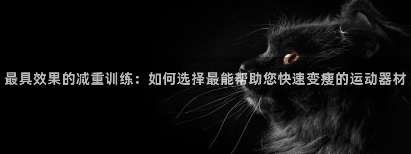 三亿体育官网下载平台是正规平台吗：最具效果的减重训练：如何选