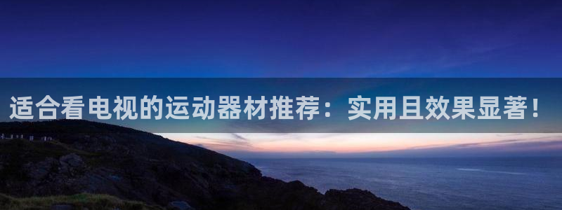 三亿体育官网下载平台假的吗是真的吗：适合看电视的运动器材推荐