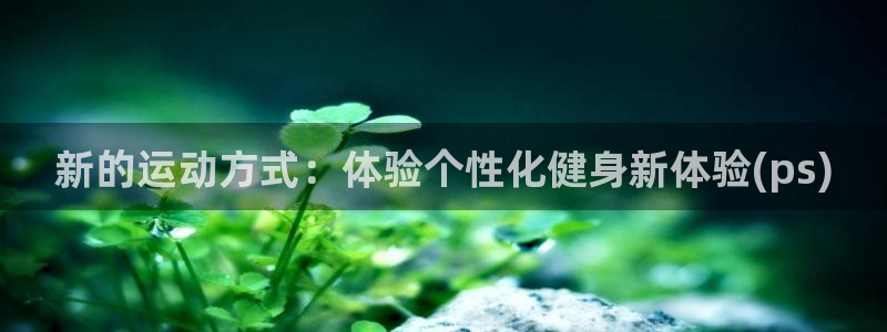 三亿体育官网下载平台：新的运动方式：体验个性化健身新体验(p