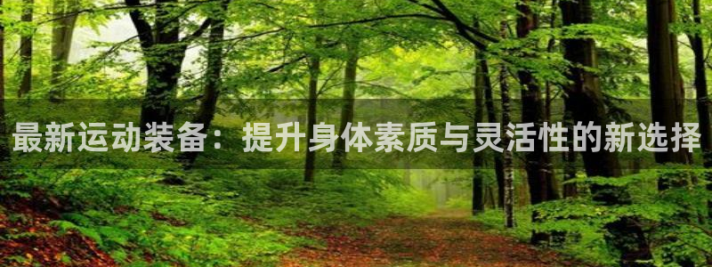 三亿体育官网下载注册：最新运动装备：提升身体素质与灵