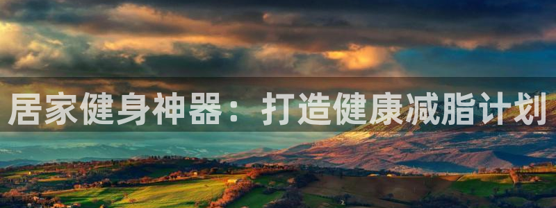 三亿体育官方正版app集团：居家健身神器：打造健康减