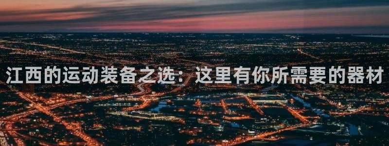三亿体育官方正版app娱乐首页网站大全:江西的运动装备之选: