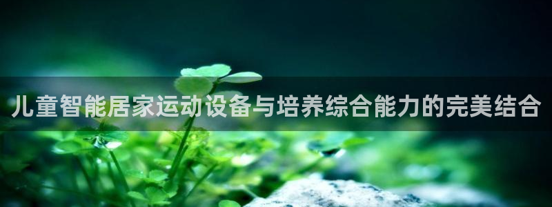 三亿体育官网下载平台注册要钱吗安全吗:儿童智能居家运动设备与
